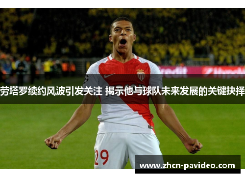 劳塔罗续约风波引发关注 揭示他与球队未来发展的关键抉择