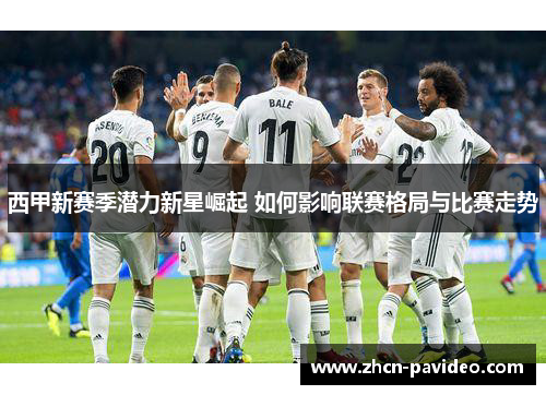 西甲新赛季潜力新星崛起 如何影响联赛格局与比赛走势