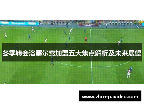 冬季转会洛塞尔索加盟五大焦点解析及未来展望