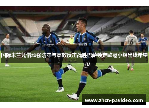 国际米兰凭借顽强防守与高效反击战胜巴萨锁定欧冠小组出线希望