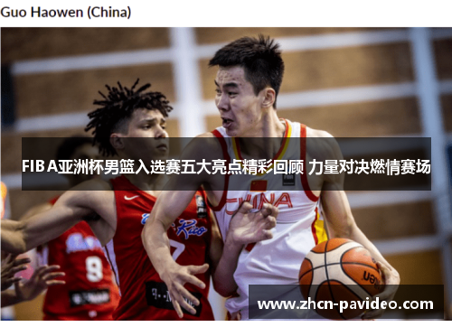 FIBA亚洲杯男篮入选赛五大亮点精彩回顾 力量对决燃情赛场