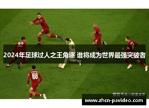 2024年足球过人之王角逐 谁将成为世界最强突破者
