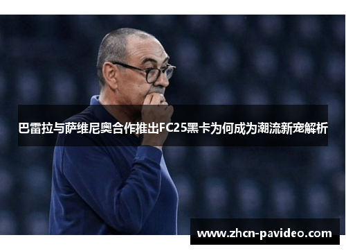 巴雷拉与萨维尼奥合作推出FC25黑卡为何成为潮流新宠解析