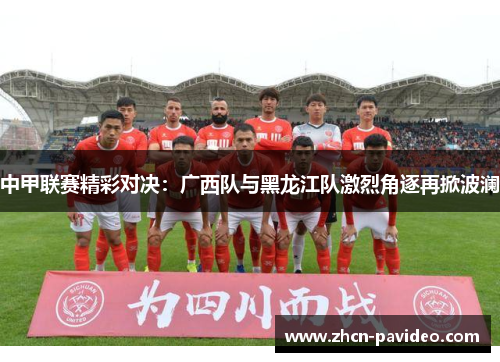 中甲联赛精彩对决：广西队与黑龙江队激烈角逐再掀波澜