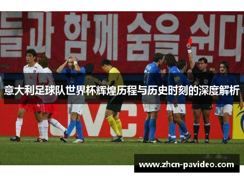 意大利足球队世界杯辉煌历程与历史时刻的深度解析