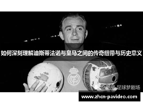 如何深刻理解迪斯蒂法诺与皇马之间的传奇纽带与历史意义