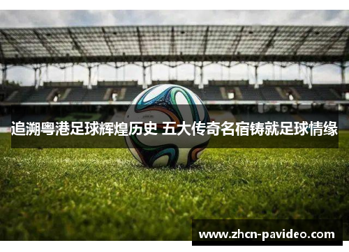 追溯粤港足球辉煌历史 五大传奇名宿铸就足球情缘