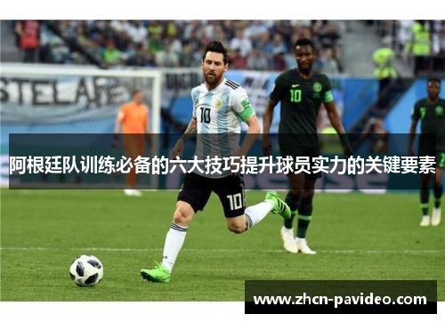 阿根廷队训练必备的六大技巧提升球员实力的关键要素