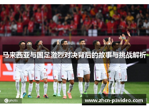 马来西亚与国足激烈对决背后的故事与挑战解析