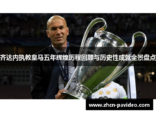 齐达内执教皇马五年辉煌历程回顾与历史性成就全景盘点 齐达内执教皇马五年辉煌历程回顾与历史性成就全景盘点