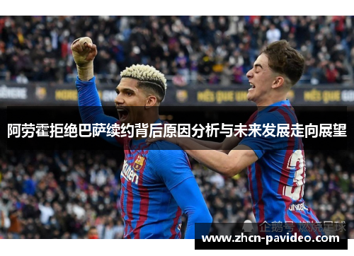 阿劳霍拒绝巴萨续约背后原因分析与未来发展走向展望 阿劳霍拒绝巴萨续约背后原因分析与未来发展走向展望