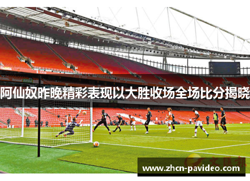 阿仙奴昨晚精彩表现以大胜收场全场比分揭晓 阿仙奴昨晚精彩表现以大胜收场全场比分揭晓