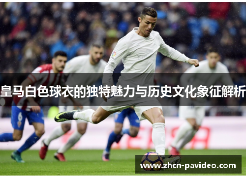 皇马白色球衣的独特魅力与历史文化象征解析