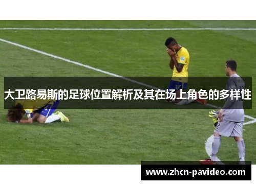 大卫路易斯的足球位置解析及其在场上角色的多样性