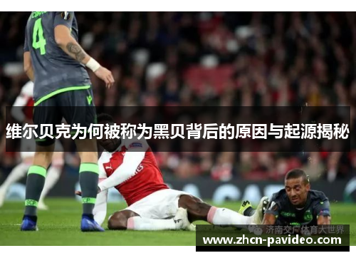 维尔贝克为何被称为黑贝背后的原因与起源揭秘 维尔贝克为何被称为黑贝背后的原因与起源揭秘