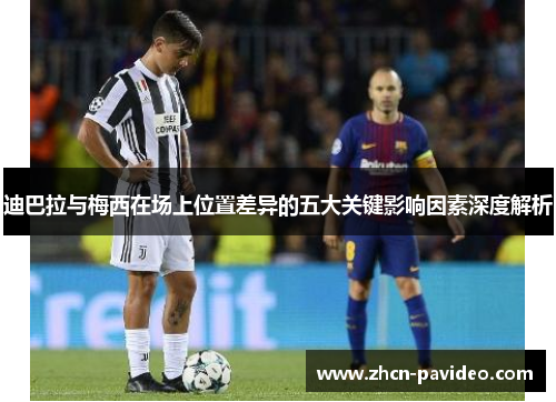迪巴拉与梅西在场上位置差异的五大关键影响因素深度解析