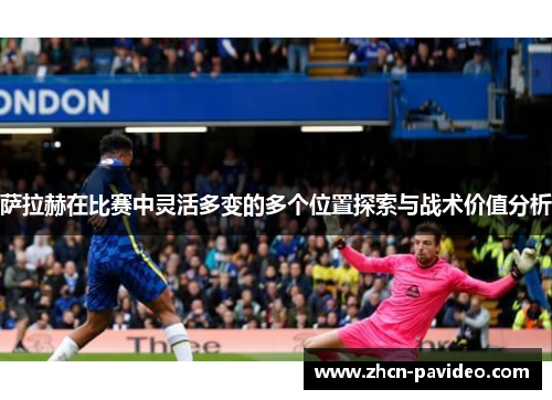 萨拉赫在比赛中灵活多变的多个位置探索与战术价值分析