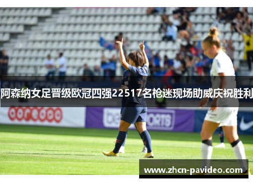 阿森纳女足晋级欧冠四强22517名枪迷现场助威庆祝胜利