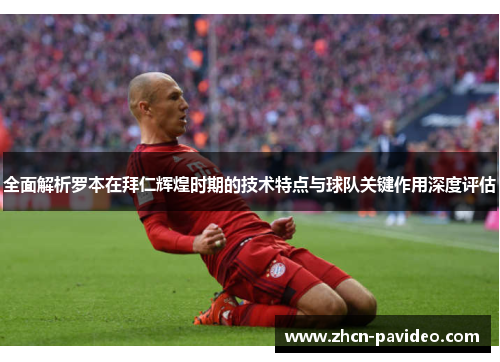 全面解析罗本在拜仁辉煌时期的技术特点与球队关键作用深度评估
