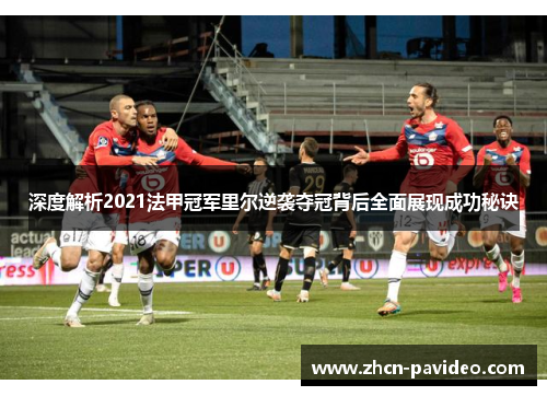 深度解析2021法甲冠军里尔逆袭夺冠背后全面展现成功秘诀