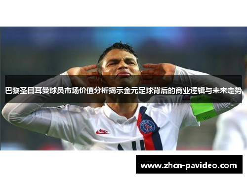 巴黎圣日耳曼球员市场价值分析揭示金元足球背后的商业逻辑与未来走势