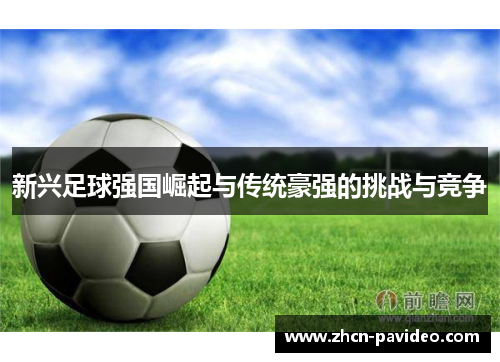 新兴足球强国崛起与传统豪强的挑战与竞争 新兴足球强国崛起与传统豪强的挑战与竞争
