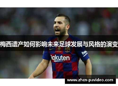 梅西遗产如何影响未来足球发展与风格的演变
