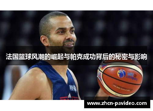 法国篮球风潮的崛起与帕克成功背后的秘密与影响 法国篮球风潮的崛起与帕克成功背后的秘密与影响