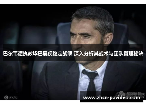 巴尔韦德执教毕巴展现稳定战绩 深入分析其战术与团队管理秘诀
