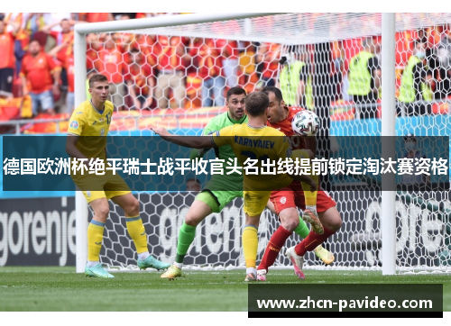 德国欧洲杯绝平瑞士战平收官头名出线提前锁定淘汰赛资格 德国欧洲杯绝平瑞士战平收官头名出线提前锁定淘汰赛资格
