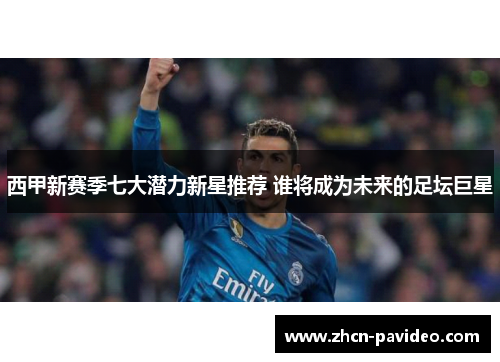 西甲新赛季七大潜力新星推荐 谁将成为未来的足坛巨星