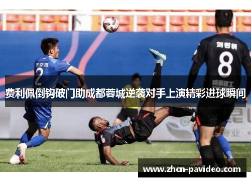 费利佩倒钩破门助成都蓉城逆袭对手上演精彩进球瞬间