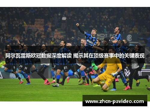 阿尔瓦雷斯欧冠数据深度解读 揭示其在顶级赛事中的关键表现