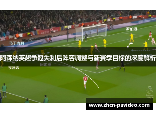 阿森纳英超争冠失利后阵容调整与新赛季目标的深度解析