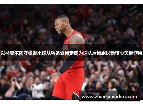 以马莫尔防守稳健出球从容备受肯定成为球队后场组织新核心关键作用