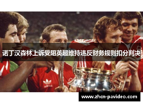 诺丁汉森林上诉受阻英超维持违反财务规则扣分判决 诺丁汉森林上诉受阻英超维持违反财务规则扣分判决