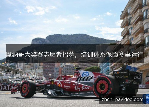 摩纳哥大奖赛志愿者招募，培训体系保障赛事运行