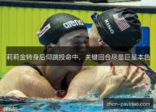 莉莉金转身后仰跳投命中，关键回合尽显巨星本色