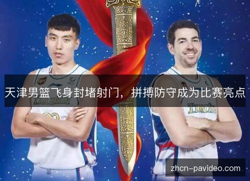 天津男篮飞身封堵射门,拼搏防守成为比赛亮点 天津男篮飞身封堵射门,拼搏防守成为比赛亮点